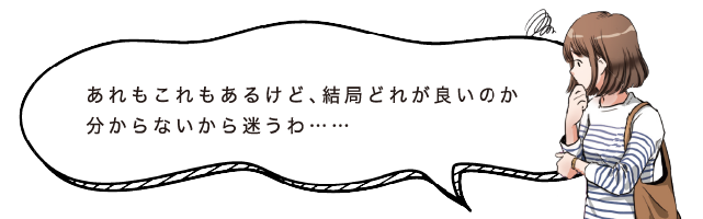 あれもこれもあるけど、結局どれが良いのか分からないから迷うわ……